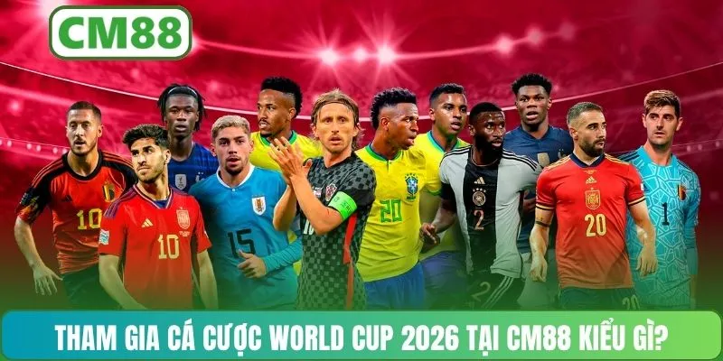 Tham gia cá cược World Cup 2026 tại CM88 kiểu gì?